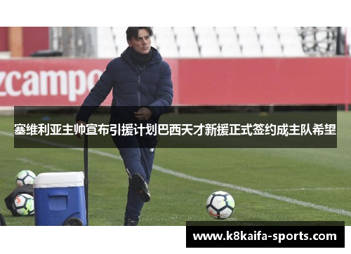 塞维利亚主帅宣布引援计划巴西天才新援正式签约成主队希望