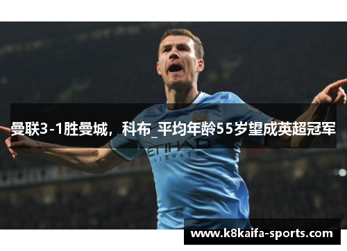 曼联3-1胜曼城，科布_平均年龄55岁望成英超冠军