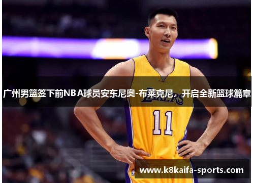 广州男篮签下前NBA球员安东尼奥-布莱克尼，开启全新篮球篇章