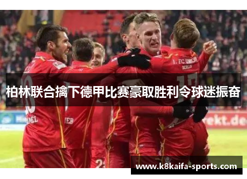 柏林联合擒下德甲比赛豪取胜利令球迷振奋