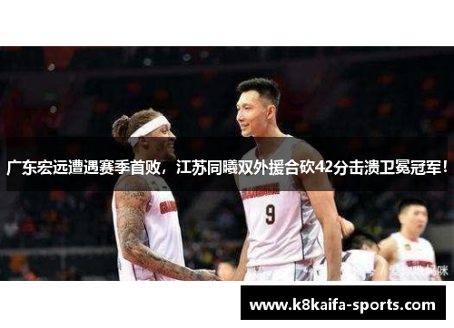 广东宏远遭遇赛季首败，江苏同曦双外援合砍42分击溃卫冕冠军！