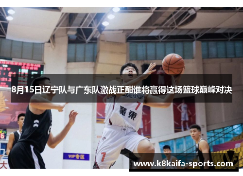 8月15日辽宁队与广东队激战正酣谁将赢得这场篮球巅峰对决