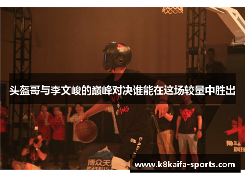 头盔哥与李文峻的巅峰对决谁能在这场较量中胜出
