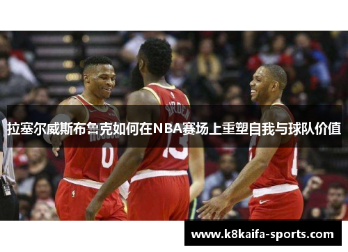 拉塞尔威斯布鲁克如何在NBA赛场上重塑自我与球队价值